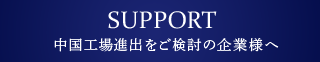 SUPPORT 中國工場進出をご検討の企業様へ