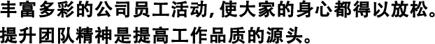 豐富多彩的公司員工活動，使大家的身心都得以放松。 提升團隊精神是提高工作品質的源頭。