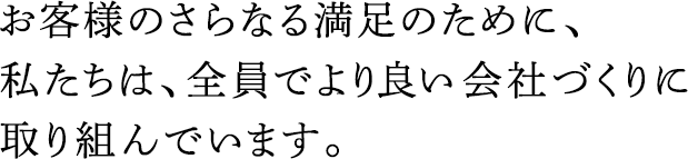 お客様のさらなる満足のために、私たちは、全員でより良い會社づくりに取り組んでいます。