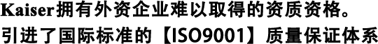 Kaiser擁有外資企業難以取得的資質資格。 引進了國際標準的【ISO9001】質量保證體系