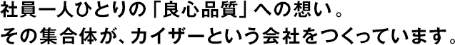 社員一人ひとりの「良心品質」への想い。その集合體が、カイザーという會社をつくっています。