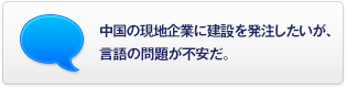 中國の現地企業に建設を発注したいが、言語の問題が不安だ。