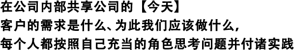 在公司內部共享公司的【今天】 客戶的需求是什么、為此我們應該做什么，每個人都按照自己充當的角色思考問題并付諸實踐