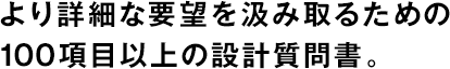 より詳細な要望を汲み取るための100項目以上の設計質問書。