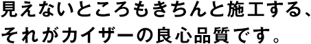 見えないところもきちんと施工する、それがカイザーの良心品質です。