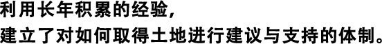 利用長年積累的經驗，建立了對如何取得土地進行建議與支持的體制。